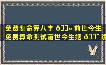 免费测命算八字 🌻 前世今生（免费算命测试前世今生姻 🐯 缘）